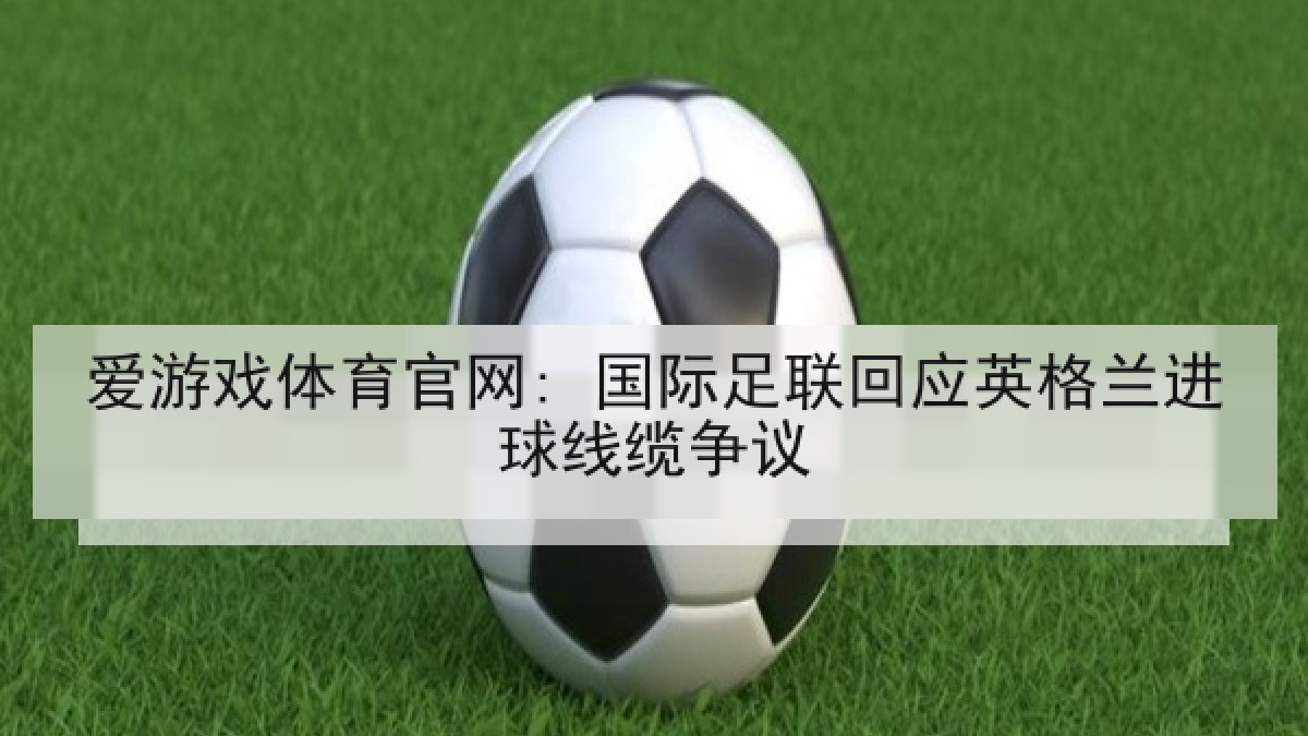 爱游戏体育官网: 国际足联回应英格兰进球线缆争议