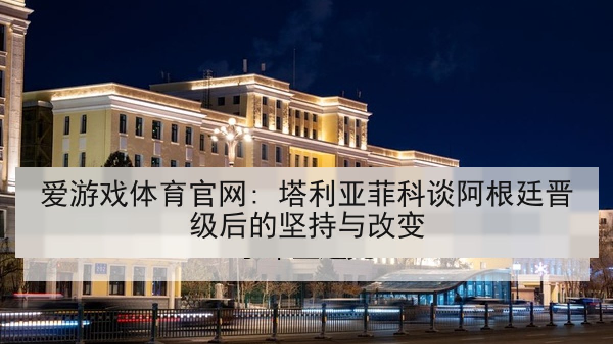爱游戏体育官网: 塔利亚菲科谈阿根廷晋级后的坚持与改变 爱游戏体育官网: 塔利亚菲科谈阿根廷晋级后的坚持与改变