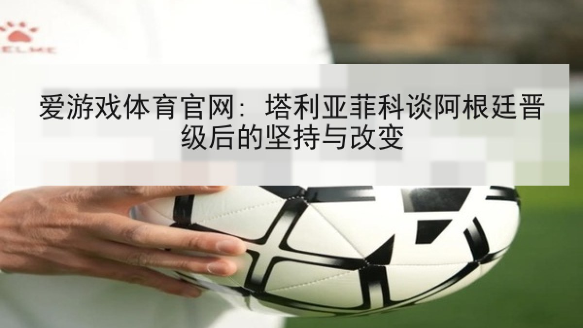 爱游戏体育官网: 塔利亚菲科谈阿根廷晋级后的坚持与改变