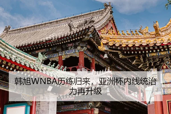 韩旭WNBA历练归来，亚洲杯内线统治力再升级