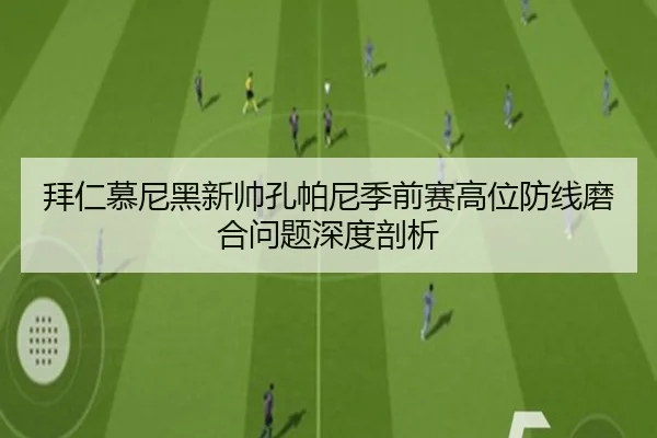 拜仁慕尼黑新帅孔帕尼季前赛高位防线磨合问题深度剖析