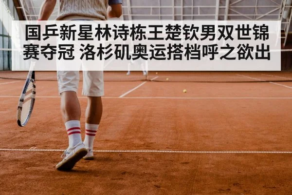 国乒新星林诗栋王楚钦男双世锦赛夺冠 洛杉矶奥运搭档呼之欲出