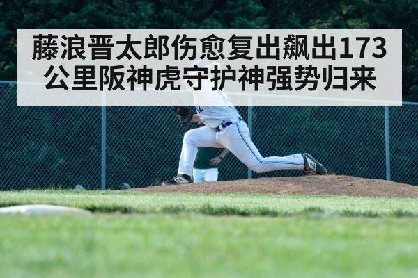 藤浪晋太郎伤愈复出飙出173公里阪神虎守护神强势归来