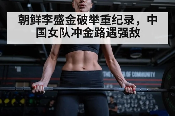 朝鲜李盛金破举重纪录，中国女队冲金路遇强敌