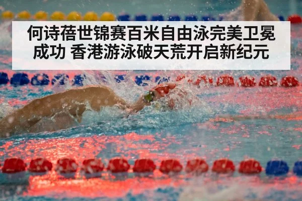 何诗蓓世锦赛百米自由泳完美卫冕成功 香港游泳破天荒开启新纪元