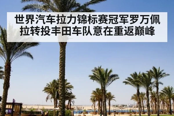 世界汽车拉力锦标赛冠军罗万佩拉转投丰田车队意在重返巅峰