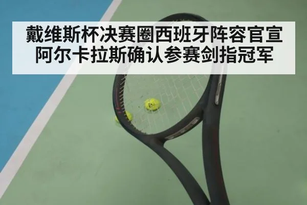 戴维斯杯决赛圈西班牙阵容官宣阿尔卡拉斯确认参赛剑指冠军