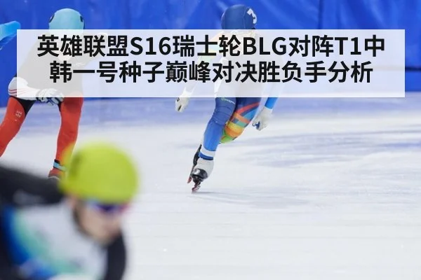 英雄联盟S16瑞士轮BLG对阵T1中韩一号种子巅峰对决胜负手分析